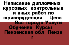 Написание дипломных, курсовых, контрольных и иных работ по юриспруденции  › Цена ­ 500 - Все города Услуги » Обучение. Курсы   . Пензенская обл.,Пенза г.